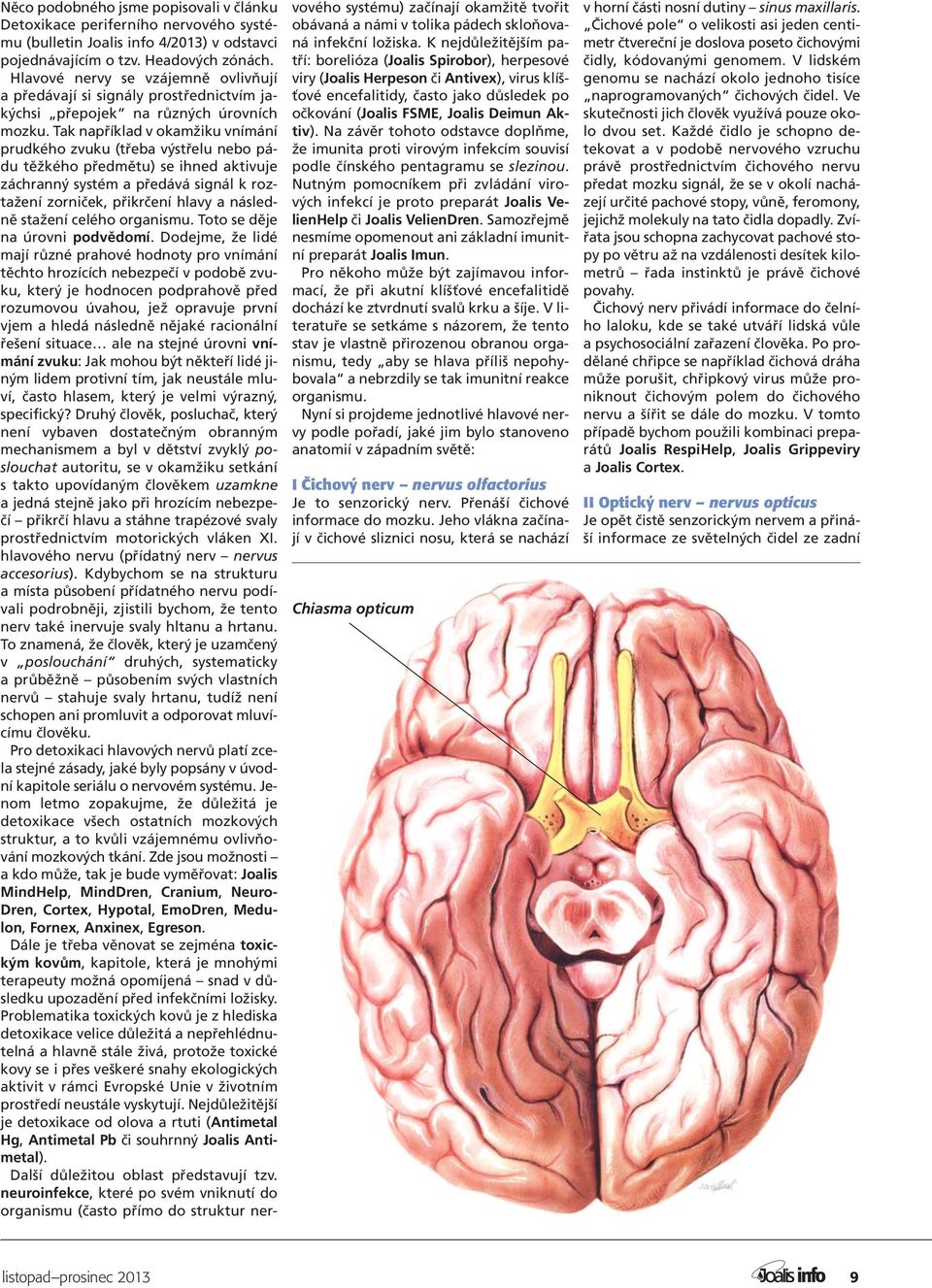 Tak například v okamžiku vnímání prudkého zvuku (třeba výstřelu nebo pádu těžkého předmětu) se ihned aktivuje záchranný systém a předává signál k roztažení zorniček, přikrčení hlavy a následně