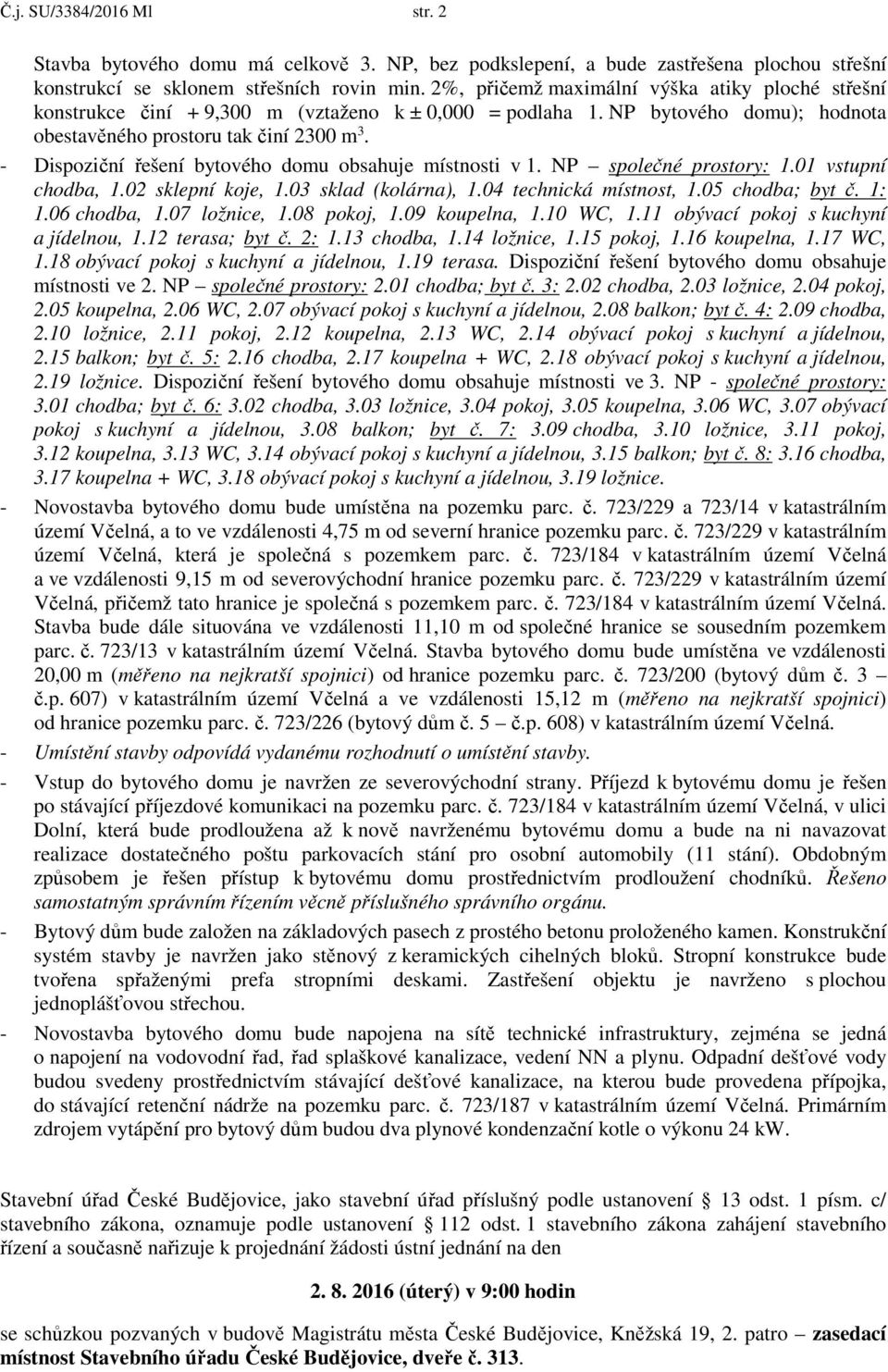 - Dispoziční řešení bytového domu obsahuje místnosti v 1. NP společné prostory: 1.01 vstupní chodba, 1.02 sklepní koje, 1.03 sklad (kolárna), 1.04 technická místnost, 1.05 chodba; byt č. 1: 1.