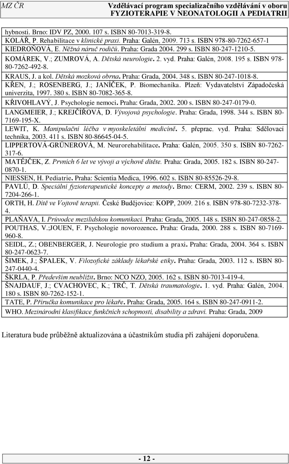 Praha: Grada, 2004. 348 s. ISBN 80-247-1018-8. KŘEN, J.; ROSENBERG, J.; JANÍČEK, P. Biomechanika. Plzeň: Vydavatelství Západočeská univerzita, 1997. 380 s. ISBN 80-7082-365-8. KŘIVOHLAVÝ, J.