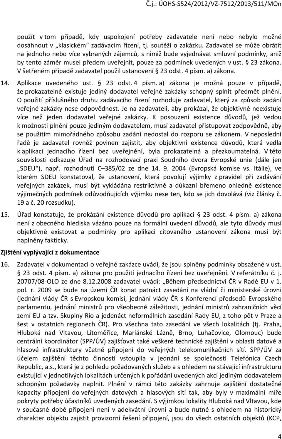 V šetřeném případě zadavatel použil ustanovení 23 odst. 4 písm. a) zákona. 14. Aplikace uvedeného ust. 23 odst. 4 písm. a) zákona je možná pouze v případě, že prokazatelně existuje jediný dodavatel veřejné zakázky schopný splnit předmět plnění.