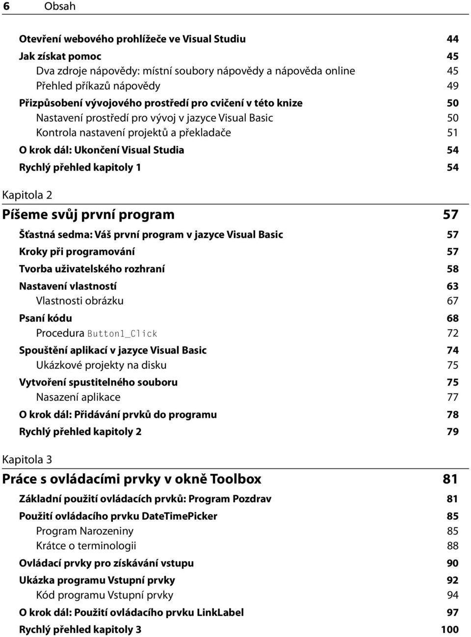 1 54 Kapitola 2 Píšeme svůj první program 57 Šťastná sedma: Váš první program v jazyce Visual Basic 57 Kroky při programování 57 Tvorba uživatelského rozhraní 58 Nastavení vlastností 63 Vlastnosti