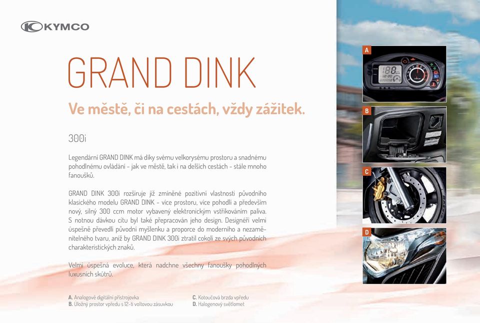 C GRAND DINK 300i rozširuje již zmíněné pozitivní vlastnosti původního klasického modelu GRAND DINK - více prostoru, více pohodlí a především nový, silný 300 ccm motor vybavený elektronickým