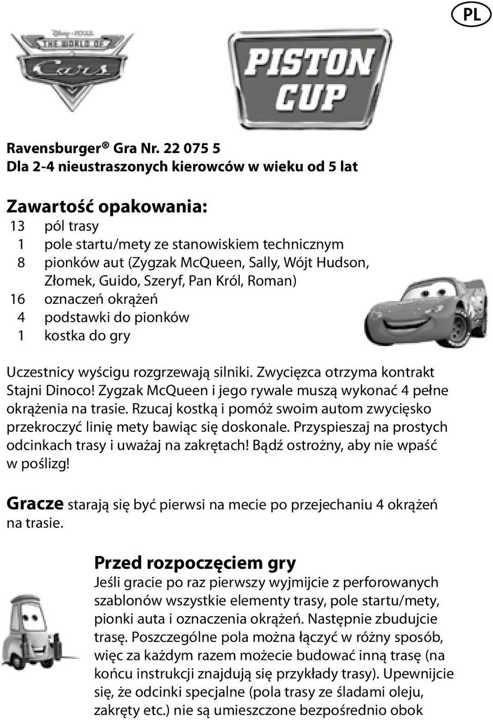 Złomek, Guido, Szeryf, Pan Król, Roman) 16 oznaczeń okrążeń 4 podstawki do pionków 1 kostka do gry Uczestnicy wyścigu rozgrzewają silniki. Zwycięzca otrzyma kontrakt Stajni Dinoco!