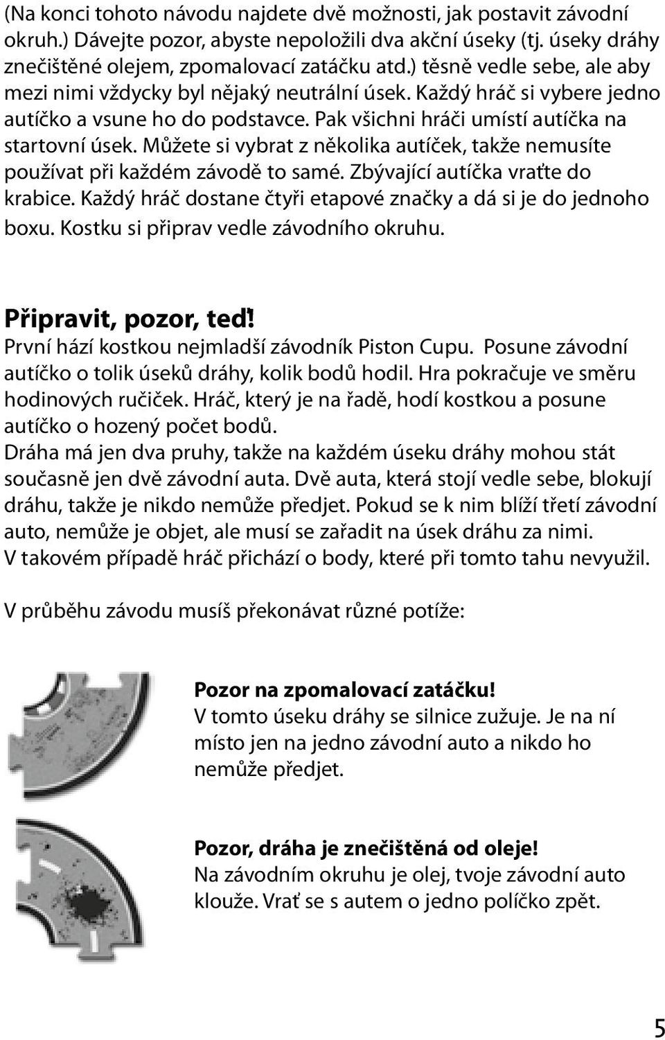 Můžete si vybrat z několika autíček, takže nemusíte používat při každém závodě to samé. Zbývající autíčka vraťte do krabice. Každý hráč dostane čtyři etapové značky a dá si je do jednoho boxu.