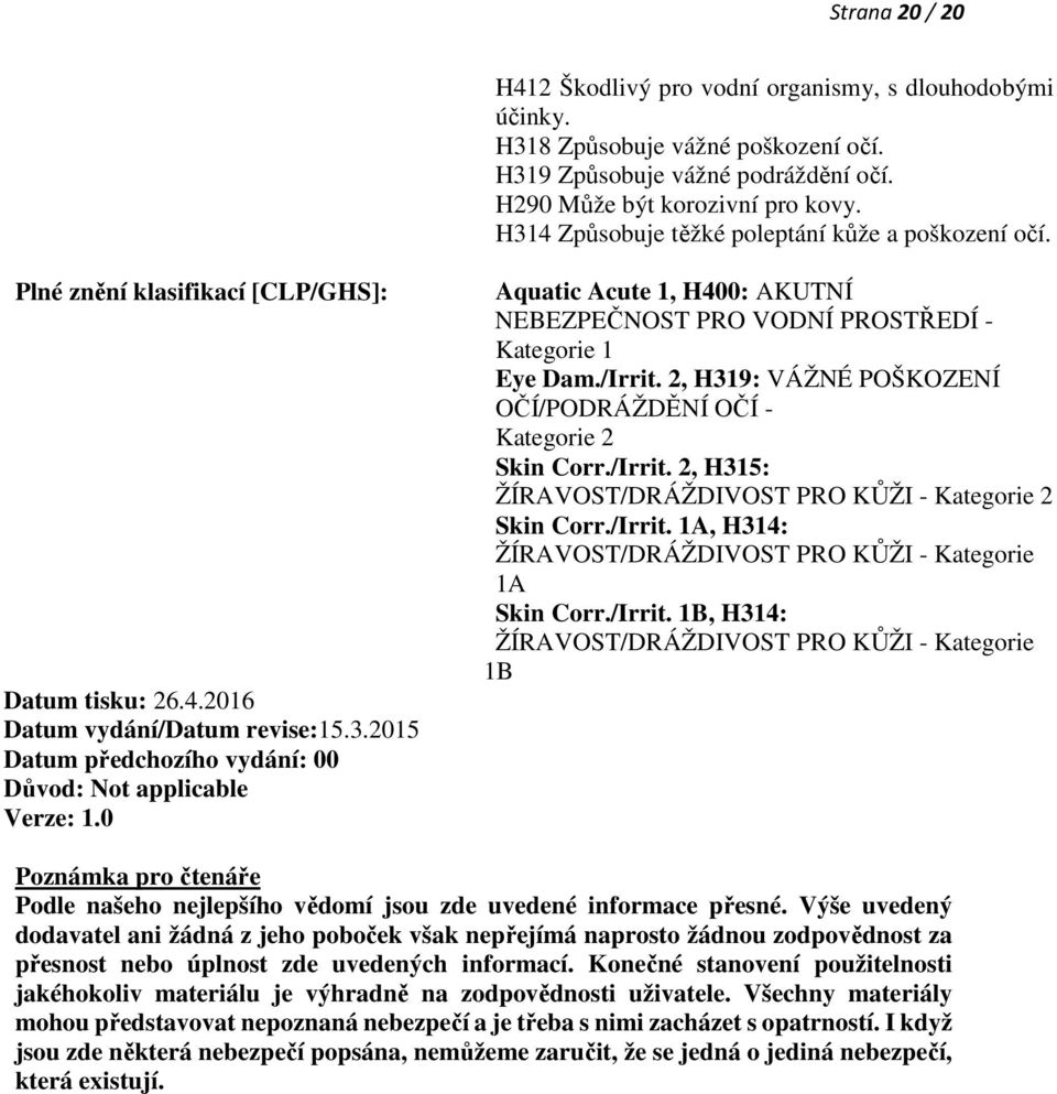 0 Aquatic Acute 1, H400: AKUTNÍ NEBEZPEČNOST PRO VODNÍ PROSTŘEDÍ - Kategorie 1 Eye Dam./Irrit. 2, H319: VÁŽNÉ POŠKOZENÍ OČÍ/PODRÁŽDĚNÍ OČÍ - Kategorie 2 Skin Corr./Irrit. 2, H315: ŽÍRAVOST/DRÁŽDIVOST PRO KŮŽI - Kategorie 2 Skin Corr.