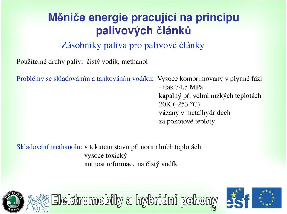 34,5 MPa kapalný při velmi nízkých teplotách 20K (-253 C) vázaný v metalhydridech za pokojové teploty