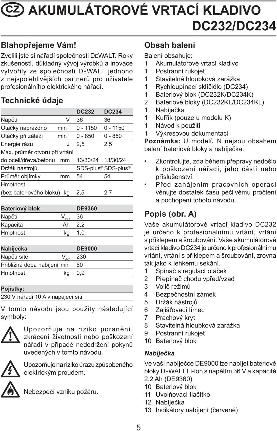 Technické údaje DC232 DC234 Napětí V 36 36 Otáčky naprázdno min -1 0-1150 0-1150 Otáčky při zátěži min -1 0-850 0-850 Energie rázu J 2,5 2,5 Max.