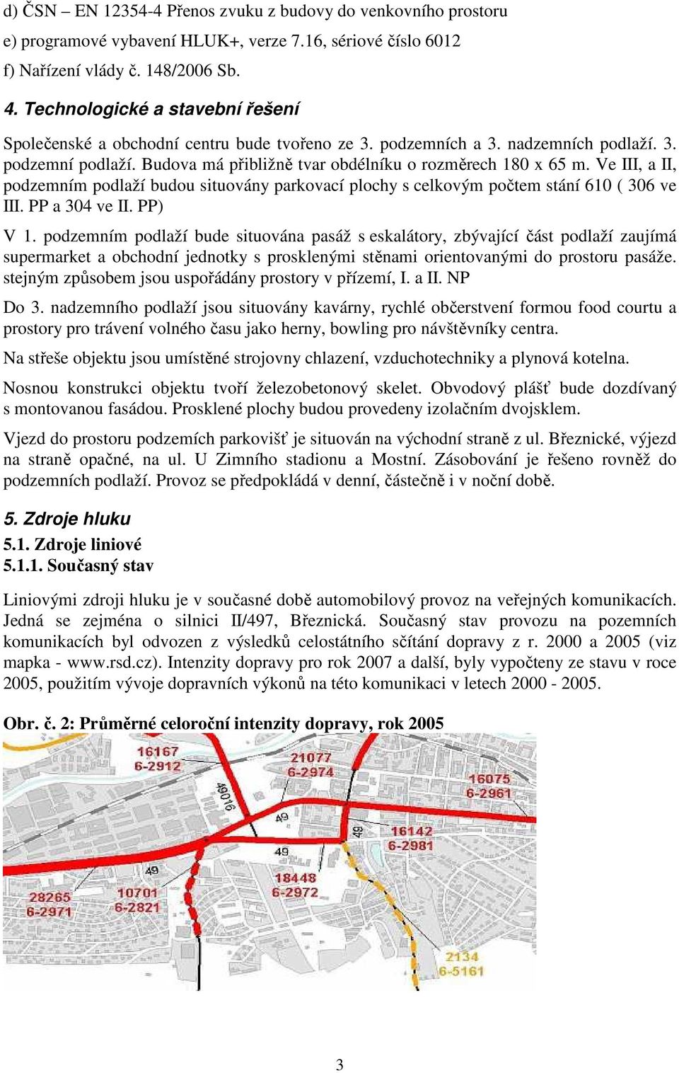 Ve III, a II, podzemním podlaží budou situovány parkovací plochy s celkovým počtem stání 610 ( 306 ve III. PP a 304 ve II. PP) V 1.