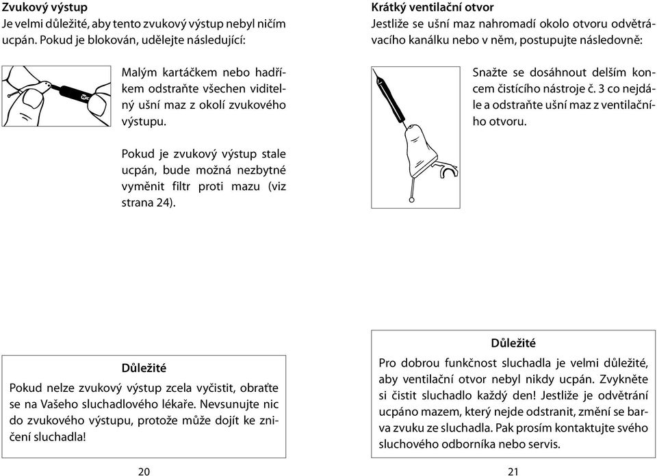 Krátký ventilační otvor Jestliže se ušní maz nahromadí okolo otvoru odvětrávacího kanálku nebo v něm, postupujte následovně: Snažte se dosáhnout delším koncem čistícího nástroje č.