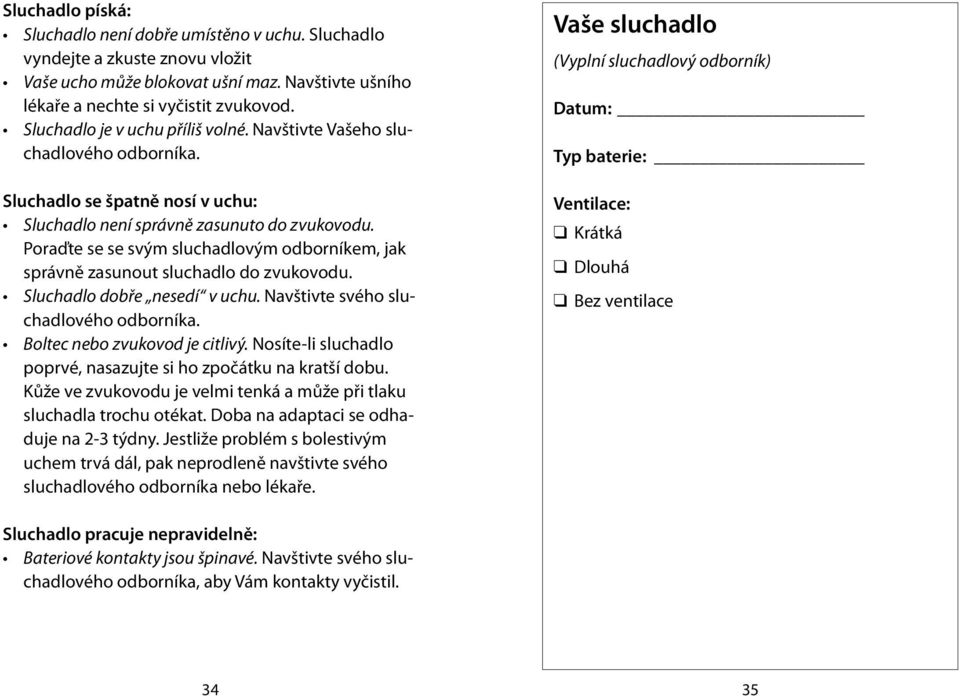 Poraďte se se svým sluchadlovým odborníkem, jak správně zasunout sluchadlo do zvukovodu. Sluchadlo dobře nesedí v uchu. Navštivte svého sluchadlového odborníka. Boltec nebo zvukovod je citlivý.