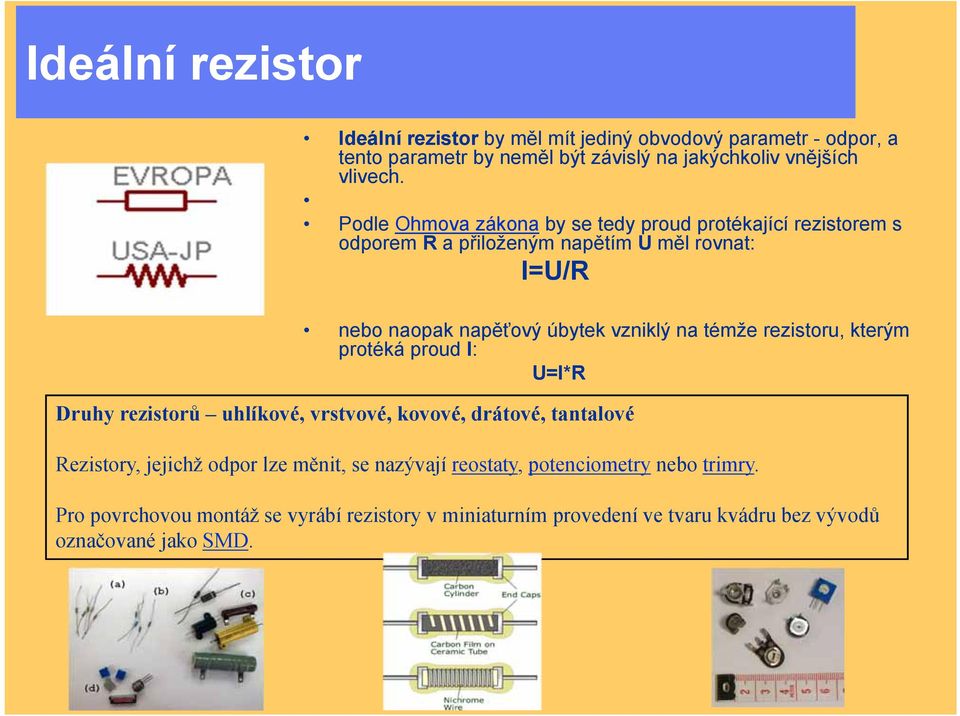 témže rezistoru, kterým protéká proud I: U=I*R Druhy rezistorů uhlíkové, vrstvové, kovové, drátové, tantalové Rezistory, jejichž odpor lze měnit, se