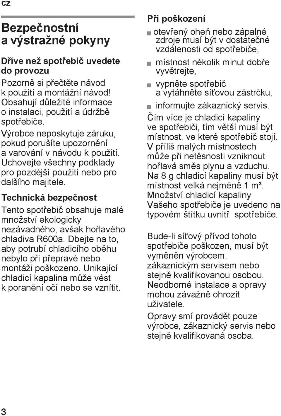 Tento spotřebič obsahuje malé množství ekologicky nezávadného, avšak hořlavého chladiva R600a. Dbejte na to, aby potrubí chladicího oběhu nebylo při přepravě nebo montáži poškozeno.