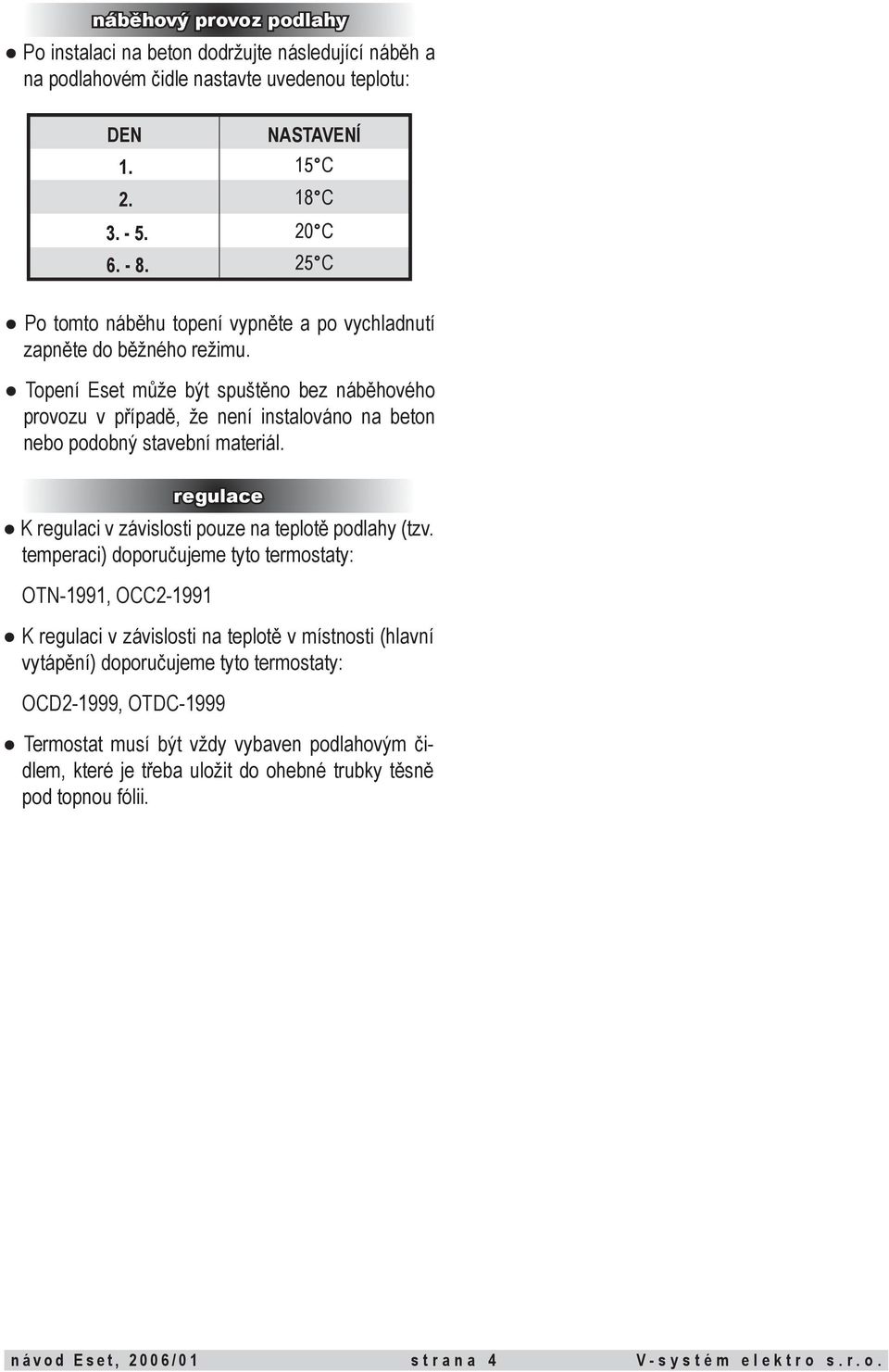Topení Eset může být spuštěno bez náběhového provozu v případě, že není instalováno na beton nebo podobný stavební materiál. regulace K regulaci v závislosti pouze na teplotě podlahy (tzv.