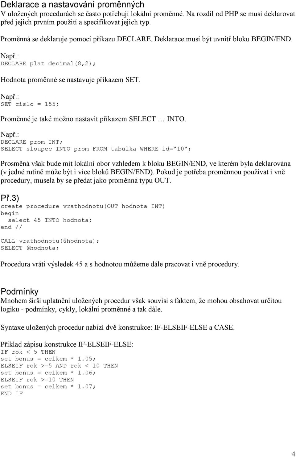 Např.: DECLARE prom INT; SELECT sloupec INTO prom FROM tabulka WHERE id= 10 ; Prosměná však bude mít lokální obor vzhledem k bloku BEGIN/END, ve kterém byla deklarována (v jedné rutině může být i