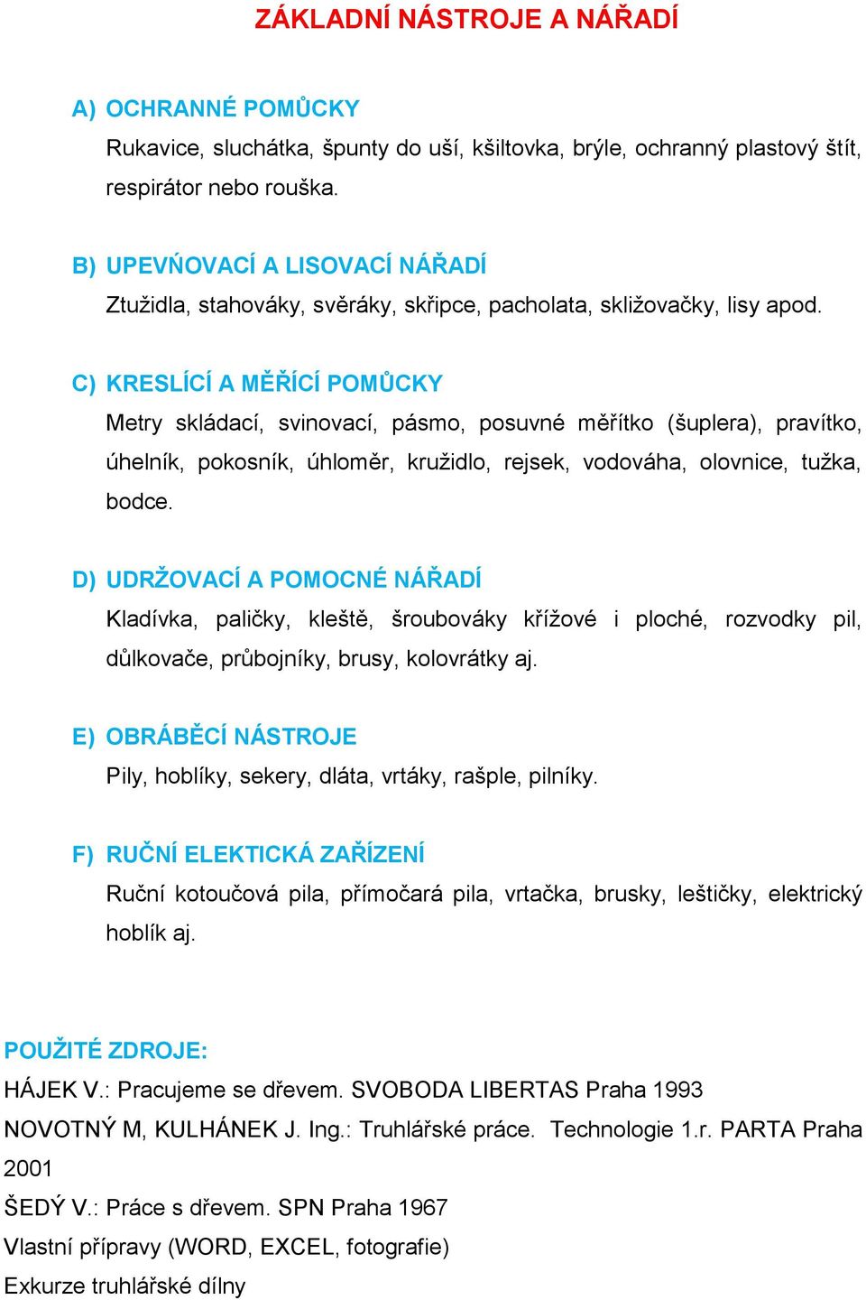 C) KRESLÍCÍ A MĚŘÍCÍ POMŮCKY Metry skládací, svinovací, pásmo, posuvné měřítko (šuplera), pravítko, úhelník, pokosník, úhloměr, kružidlo, rejsek, vodováha, olovnice, tužka, bodce.