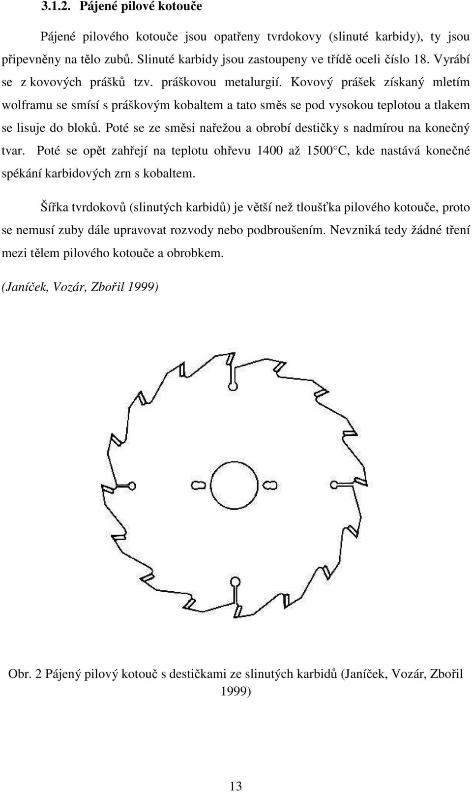 Poté se ze směsi nařežou a obrobí destičky s nadmírou na konečný tvar. Poté se opět zahřejí na teplotu ohřevu 1400 až 1500 C, kde nastává konečné spékání karbidových zrn s kobaltem.