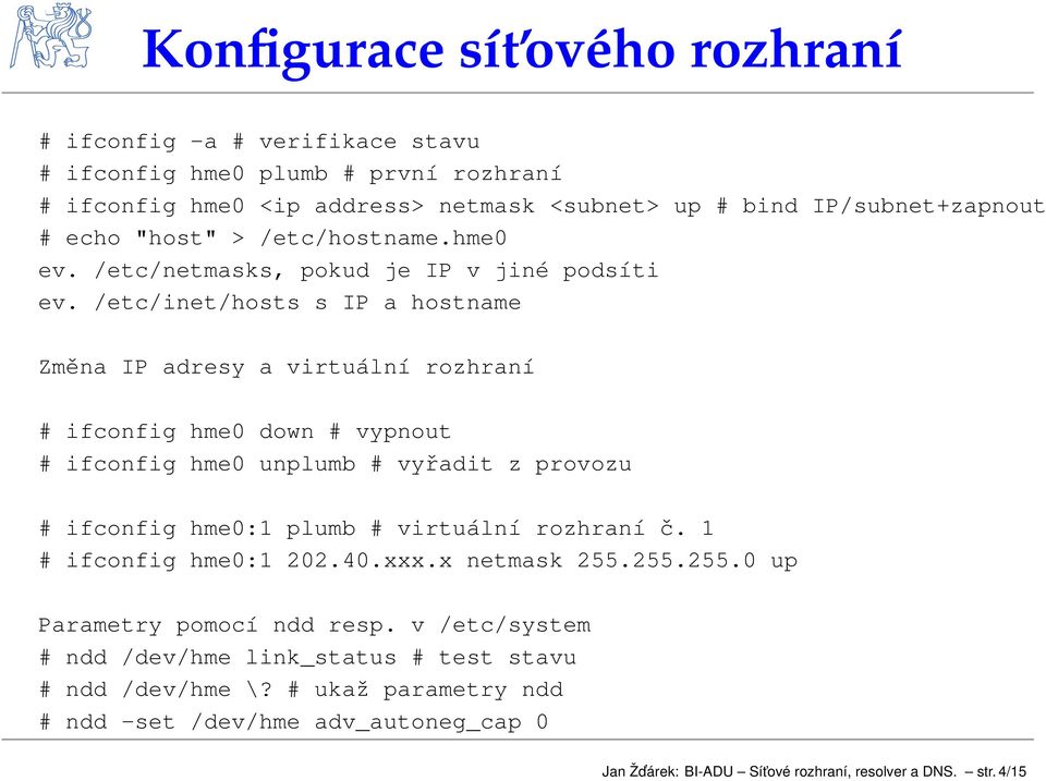 /etc/inet/hosts s IP a hostname Zmna IP adresy a virtuální rozhraní # ifconfig hme0 down # vypnout # ifconfig hme0 unplumb # vyadit z provozu # ifconfig hme0:1 plumb # virtuální