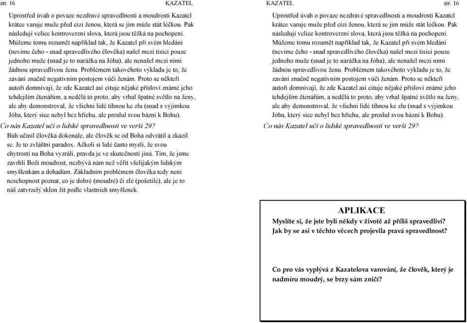 Můž eme tomu rozumět například tak, ž e Kazatel při své m hledá ní (nevíme čeho - snad spravedlivé ho člověka) našel mezi tisíci pouze jednoho muž e (snad je to narážka na Jóba), ale nenašel mezi