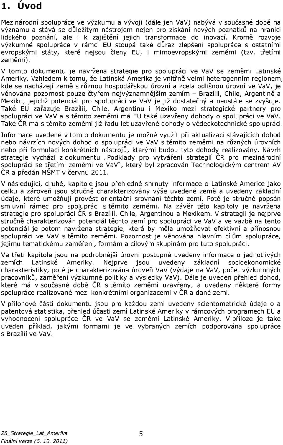 Kromě rozvoje výzkumné spolupráce v rámci EU stoupá také důraz zlepšení spolupráce s ostatními evropskými státy, které nejsou členy EU, i mimoevropskými zeměmi (tzv. třetími zeměmi).