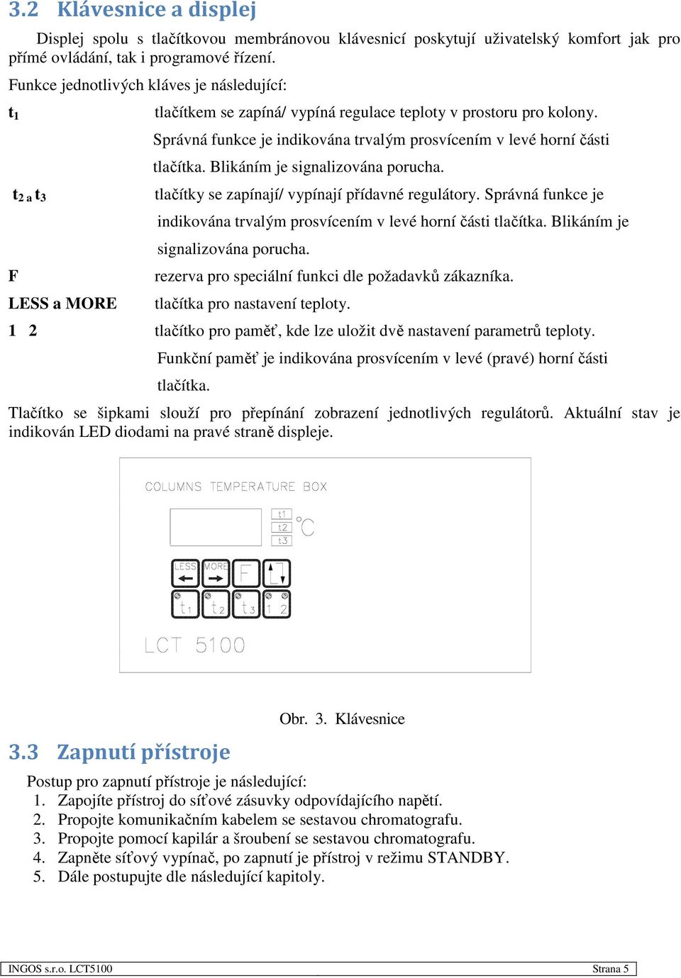 Správná funkce je indikována trvalým prosvícením v levé horní části tlačítka. Blikáním je signalizována porucha. tlačítky se zapínají/ vypínají přídavné regulátory.