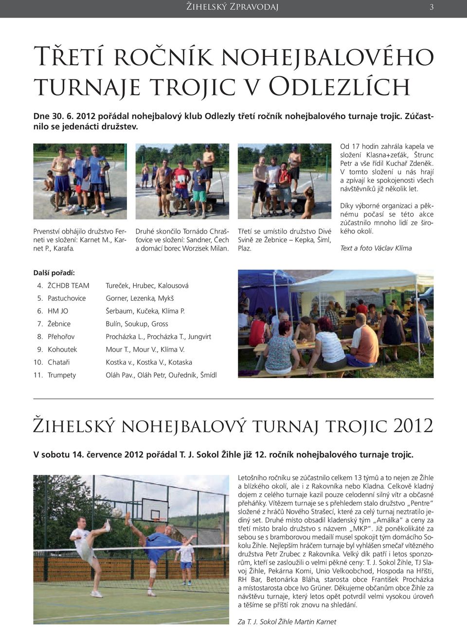 Prvenství obhájilo družstvo Ferneti ve složení: Karnet M., Karnet P., Karafa. Druhé skončilo Tornádo Chrašťovice ve složení: Sandner, Čech a domácí borec Worzisek Milan.