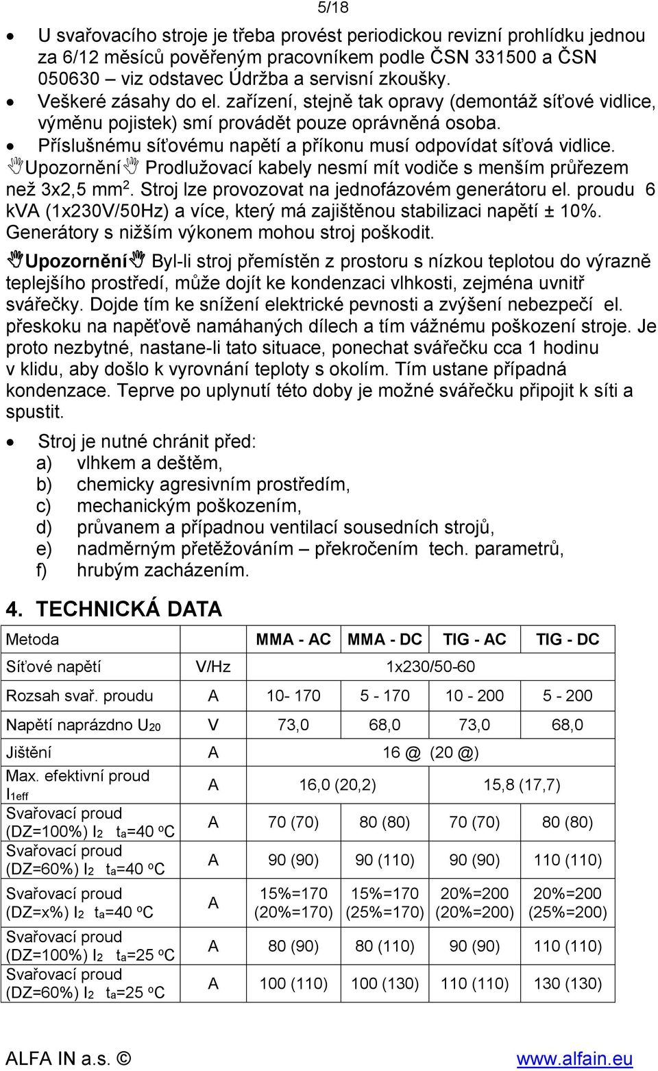 Upozornění Prodlužovací kabely nesmí mít vodiče s menším průřezem než 3x2,5 mm 2. Stroj lze provozovat na jednofázovém generátoru el.