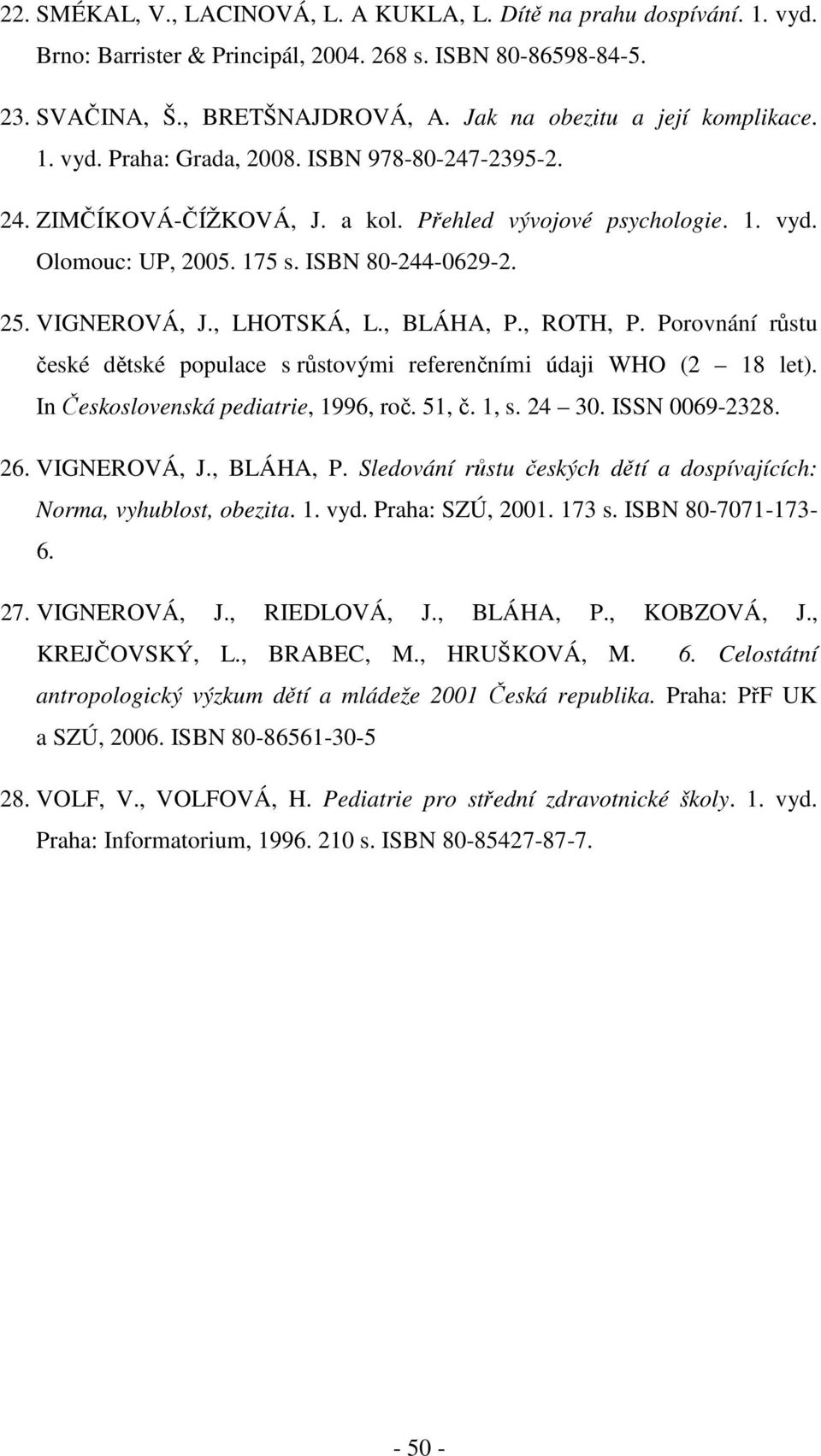 ISBN 80-244-0629-2. 25. VIGNEROVÁ, J., LHOTSKÁ, L., BLÁHA, P., ROTH, P. Porovnání růstu české dětské populace s růstovými referenčními údaji WHO (2 18 let). In Československá pediatrie, 1996, roč.