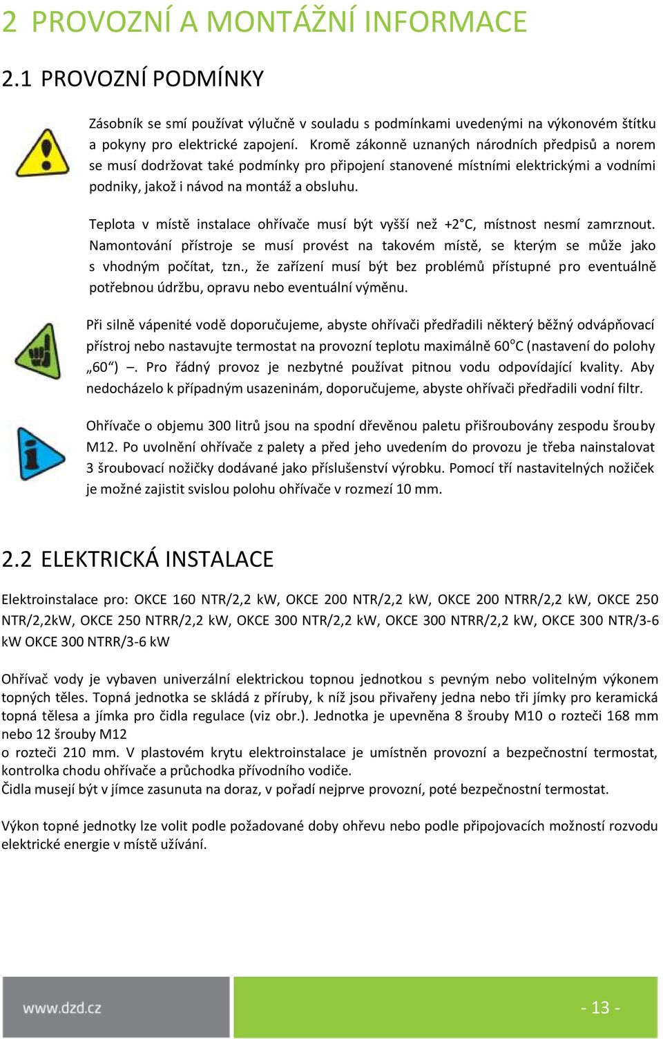 Teplota v místě instalace ohřívače musí být vyšší než +2 C, místnost nesmí zamrznout. Namontování přístroje se musí provést na takovém místě, se kterým se může jako s vhodným počítat, tzn.