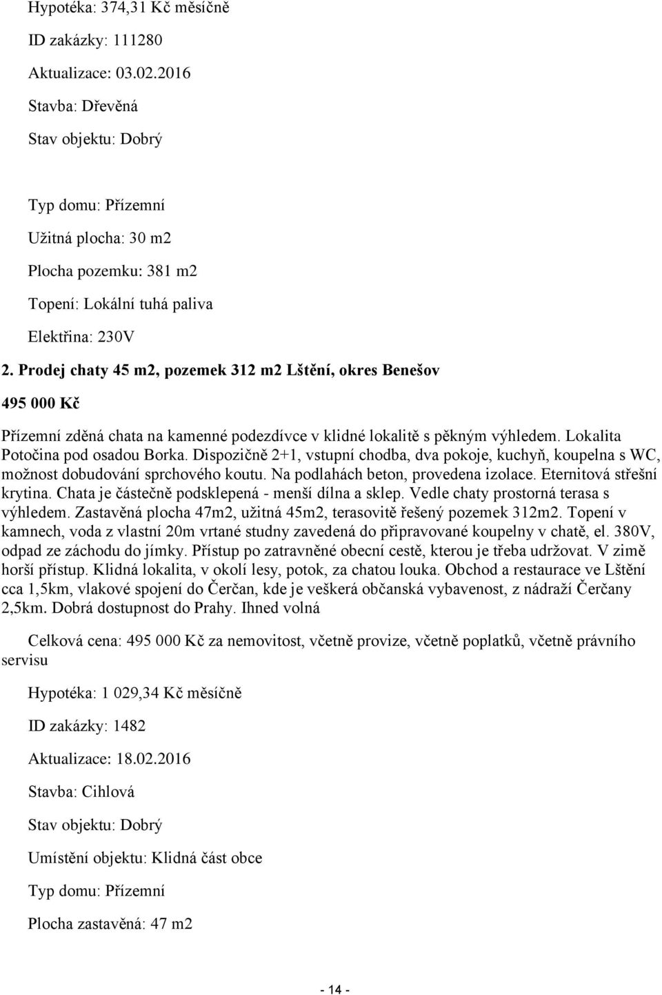 Prodej chaty 45 m2, pozemek 312 m2 Lštění, okres Benešov 495 000 Kč Přízemní zděná chata na kamenné podezdívce v klidné lokalitě s pěkným výhledem. Lokalita Potočina pod osadou Borka.