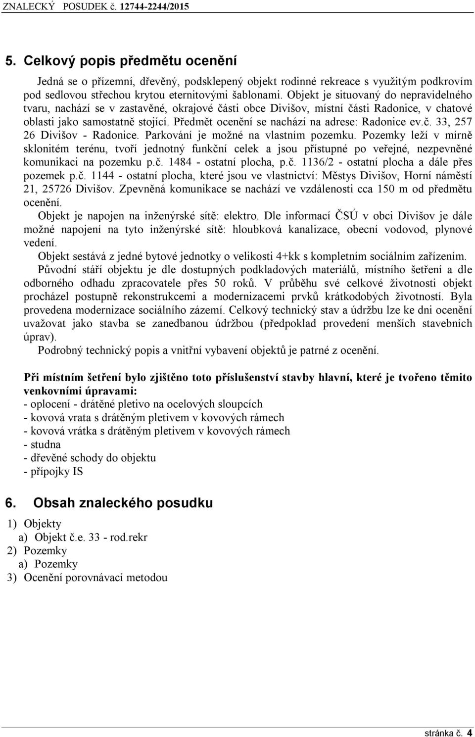 Předmět ocenění se nachází na adrese: Radonice ev.č. 33, 257 26 Divišov - Radonice. Parkování je možné na vlastním pozemku.