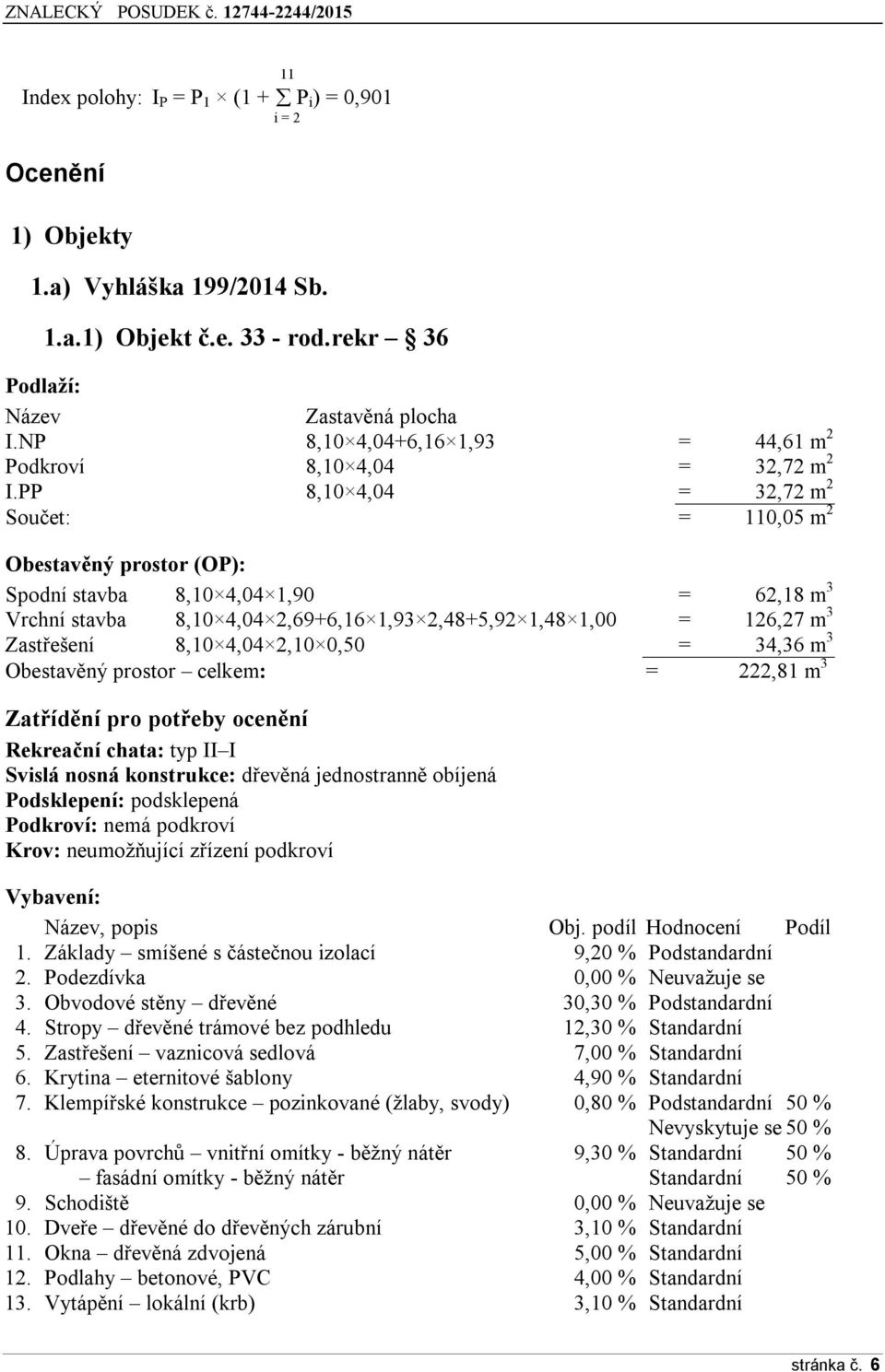 PP 8,10 4,04 = 32,72 m 2 Součet: = 110,05 m 2 Obestavěný prostor (OP): Spodní stavba 8,10 4,04 1,90 = 62,18 m 3 Vrchní stavba 8,10 4,04 2,69+6,16 1,93 2,48+5,92 1,48 1,00 = 126,27 m 3 Zastřešení 8,10