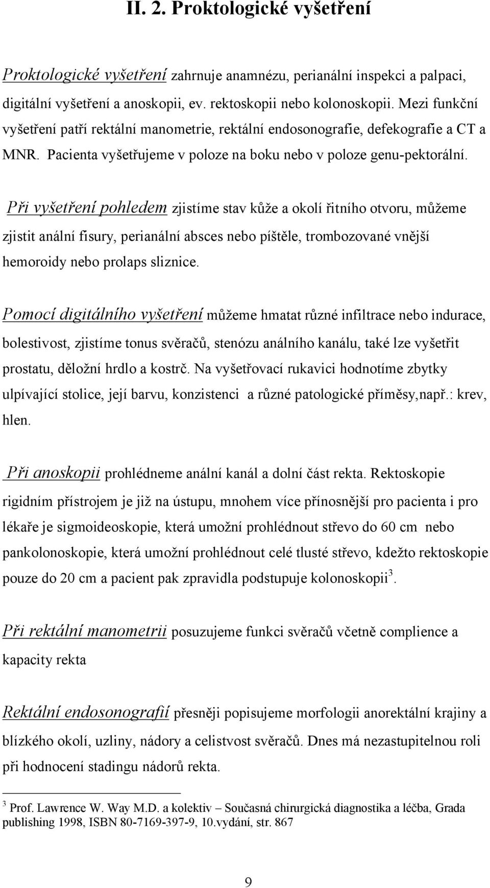 Při vyšetření pohledem zjistíme stav kůže a okolí řitního otvoru, můžeme zjistit anální fisury, perianální absces nebo píštěle, trombozované vnější hemoroidy nebo prolaps sliznice.