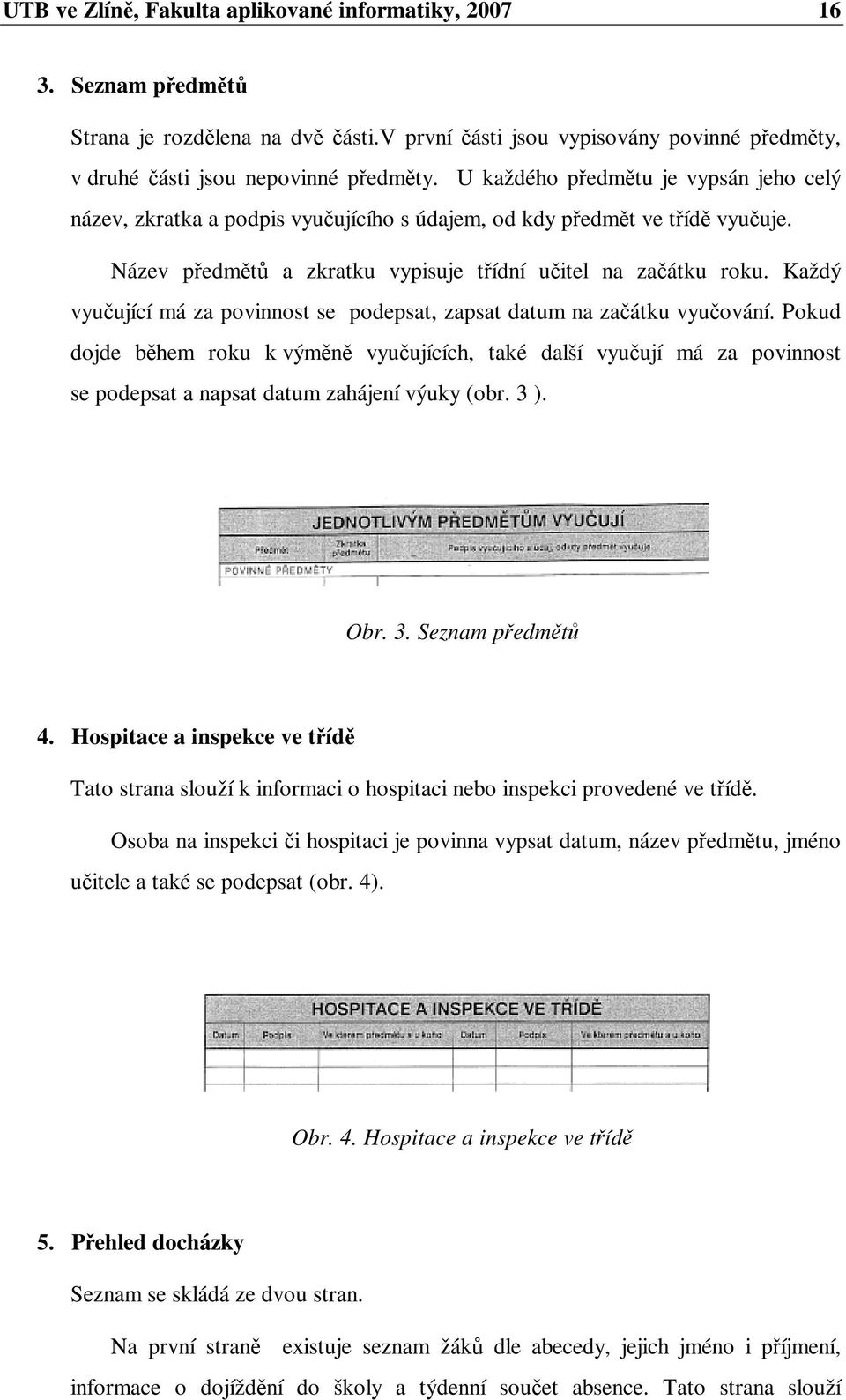 Každý vyuující má za povinnost se podepsat, zapsat datum na zaátku vyuování. Pokud dojde bhem roku k výmn vyuujících, také další vyuují má za povinnost se podepsat a napsat datum zahájení výuky (obr.