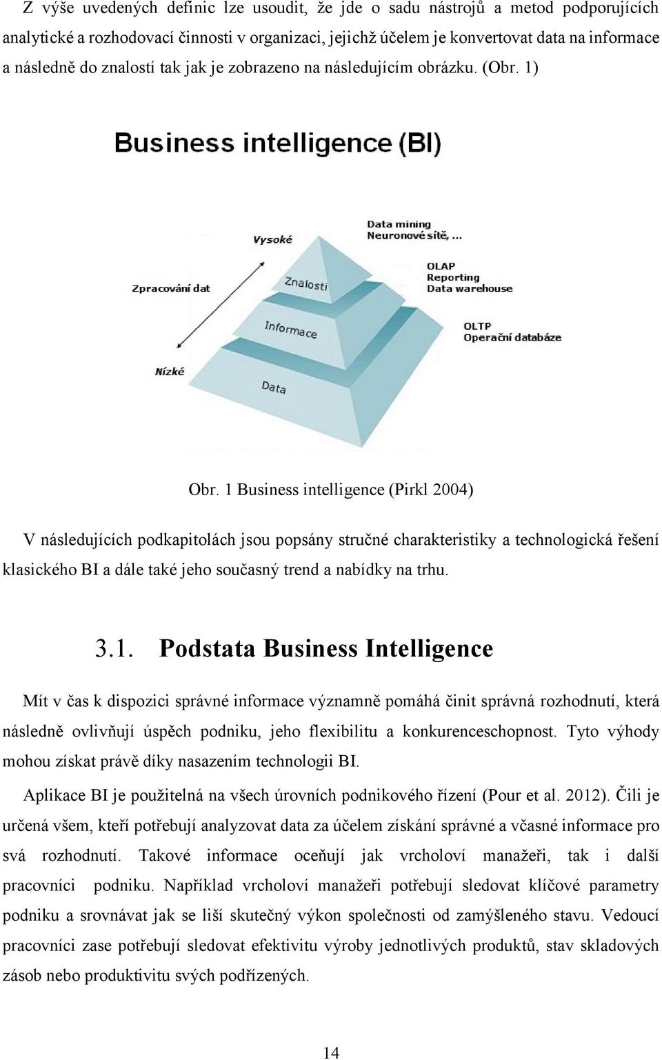 1 Business intelligence (Pirkl 2004) V následujících podkapitolách jsou popsány stručné charakteristiky a technologická řešení klasického BI a dále také jeho současný trend a nabídky na trhu. 3.1. Podstata Business Intelligence Mít v čas k dispozici správné informace významně pomáhá činit správná rozhodnutí, která následně ovlivňují úspěch podniku, jeho flexibilitu a konkurenceschopnost.