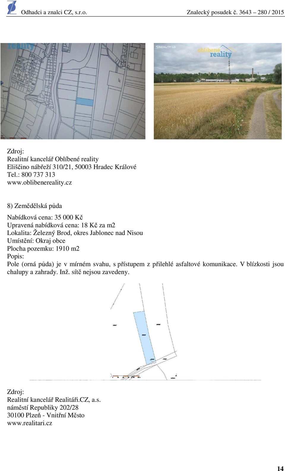 Umístění: Okraj obce Plocha pozemku: 1910 m2 Popis: Pole (orná půda) je v mírném svahu, s přístupem z přilehlé asfaltové komunikace.
