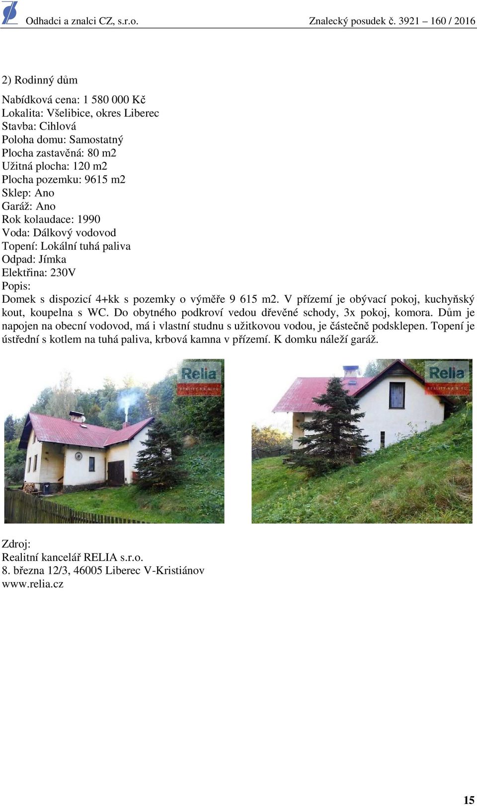 V přízemí je obývací pokoj, kuchyňský kout, koupelna s WC. Do obytného podkroví vedou dřevěné schody, 3x pokoj, komora.