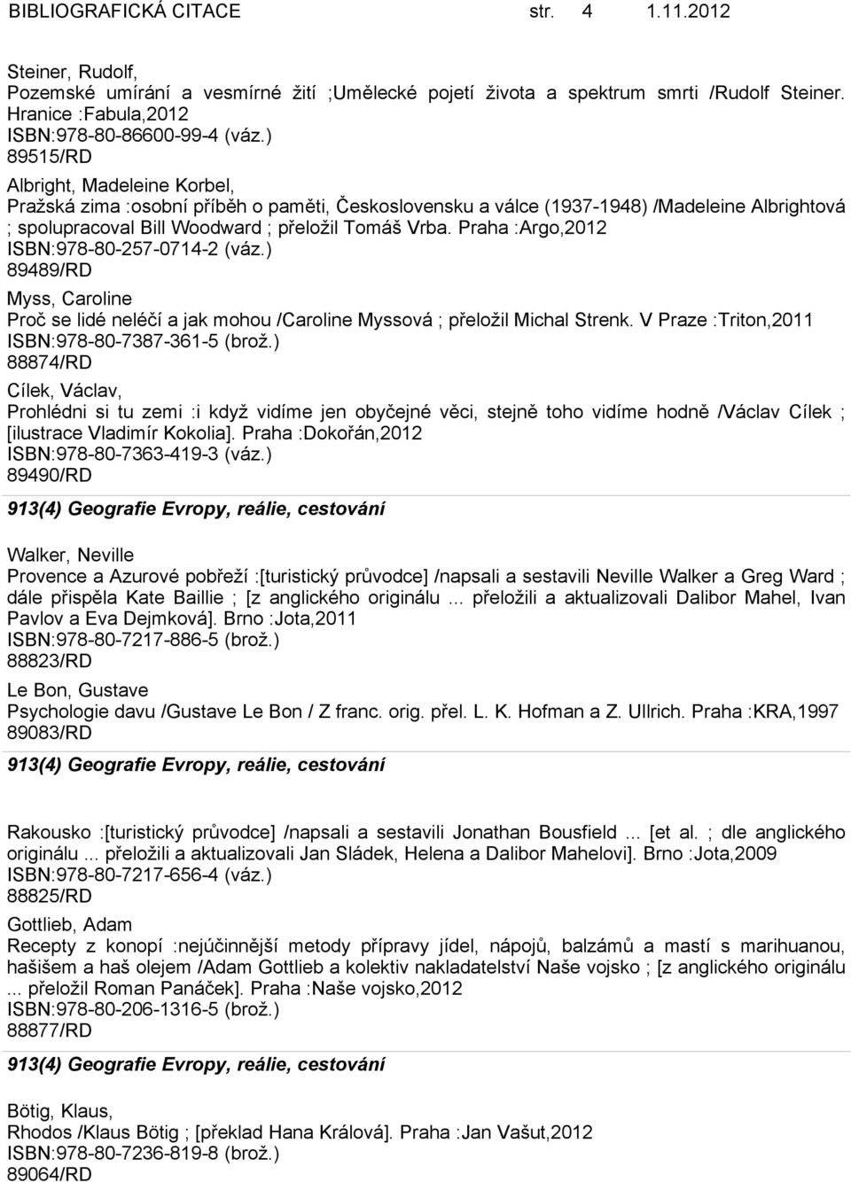 Praha :Argo,2012 ISBN:978-80-257-0714-2 (váz.) 89489/RD Myss, Caroline Proč se lidé neléčí a jak mohou /Caroline Myssová ; přeložil Michal Strenk. V Praze :Triton,2011 ISBN:978-80-7387-361-5 (brož.