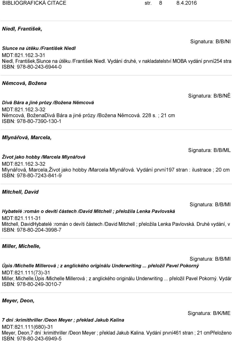 3-32 Němcová, BoženaDivá Bára a jiné prózy /Božena Němcová. 228 s. ; 21 cm ISBN: 978-80-7390-130-1 Signatura: B/B/NĚ Mlynářová, Marcela, Signatura: B/B/ML Život jako hobby /Marcela Mlynářová MDT:821.