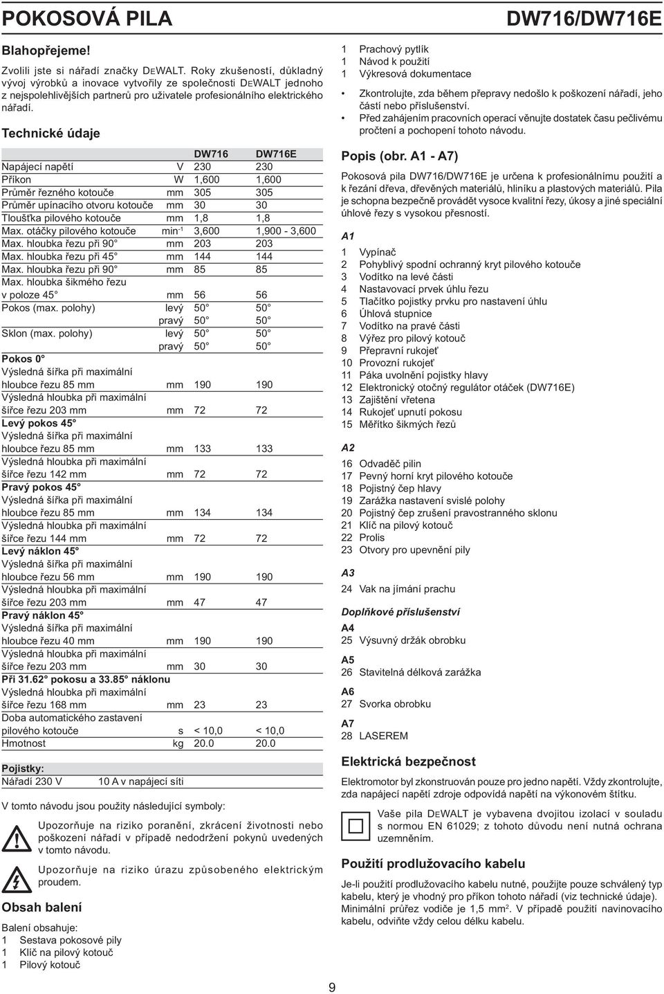 Technické údaje DW716 DW716E Napájecí napětí V 230 230 Příkon W 1,600 1,600 Průměr řezného kotouče mm 305 305 Průměr upínacího otvoru kotouče mm 30 30 Tloušťka pilového kotouče mm 1,8 1,8 Max.
