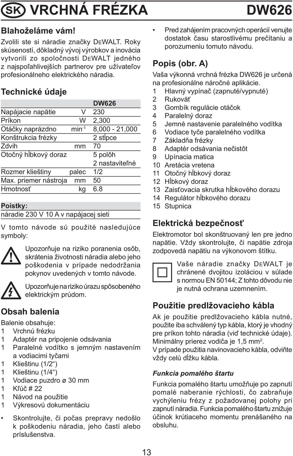 Technické údaje DW626 Napájacie napätie V 230 Príkon W 2,300 Otáčky naprázdno min -1 8,000-21,000 Konštrukcia frézky 2 stĺpce Zdvih mm 70 Otočný hĺbkový doraz Rozmer klieštiny palec 1/2 Max.