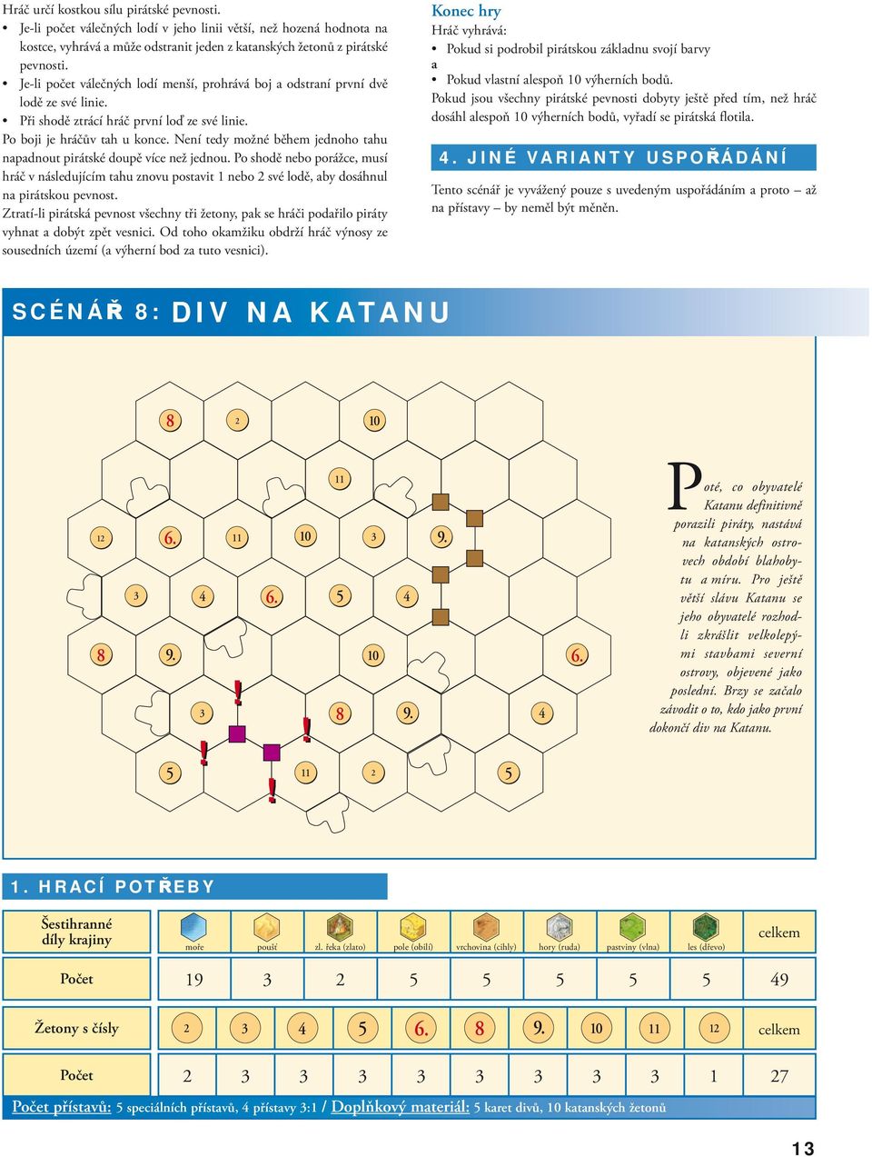 Není tedy možné během jednoho tahu napadnout pirátské doupě více než jednou. Po shodě nebo porážce, musí hráč v následujícím tahu znovu postavit 1 nebo své lodě, aby dosáhnul na pirátskou pevnost.