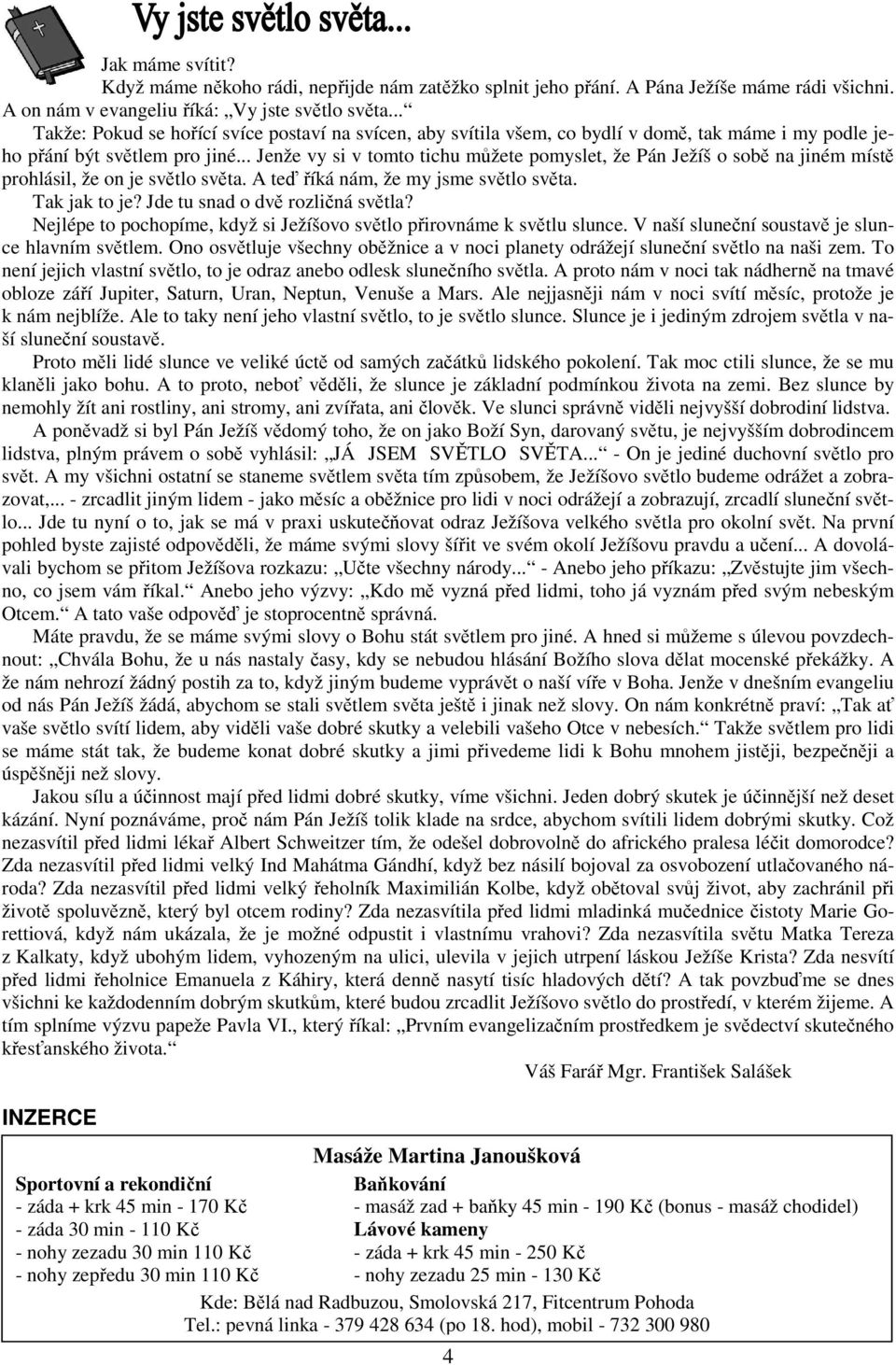 .. Jenže vy si v tomto tichu můžete pomyslet, že Pán Ježíš o sobě na jiném místě prohlásil, že on je světlo světa. A teď říká nám, že my jsme světlo světa. Tak jak to je?