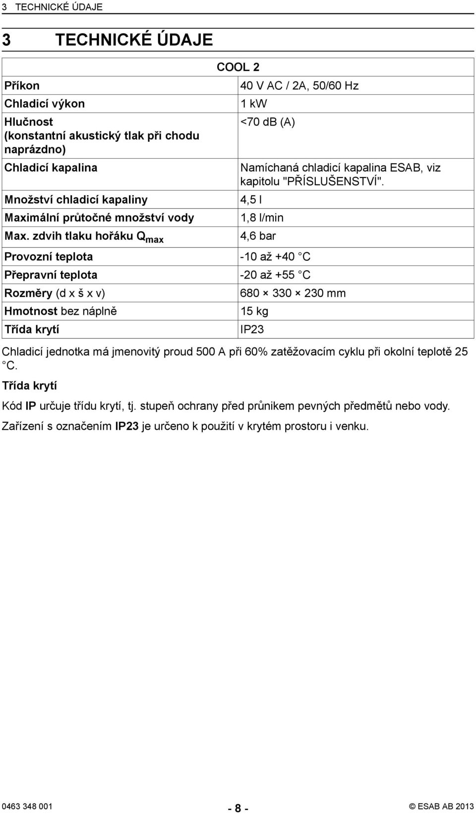 4,5 l 1,8 l/min 4,6 bar Provozní teplota -10 až +40 C Přepravní teplota -20 až +55 C Rozměry (d x š x v) Hmotnost bez náplně Třída krytí 680 330 230 mm 15 kg IP23 Chladicí jednotka má jmenovitý