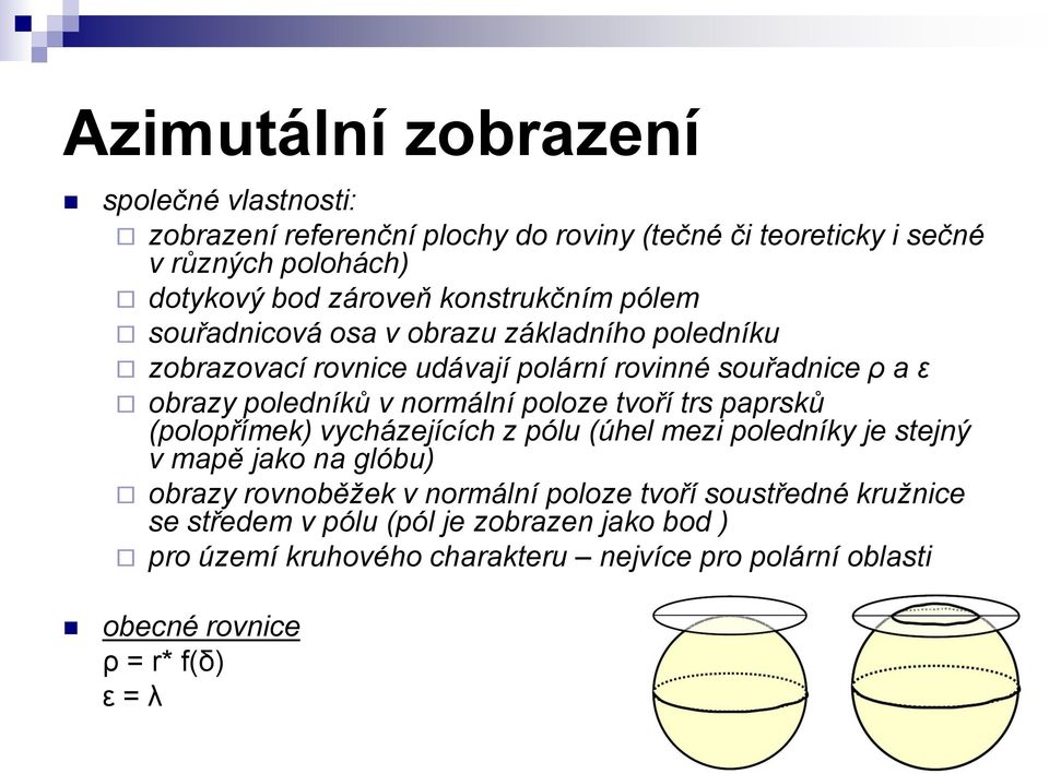 normální poloze tvoří trs paprsků (polopřímek) vycházejících z pólu (úhel mezi poledníky je stejný v mapě jako na glóbu) obrazy rovnoběžek v normální