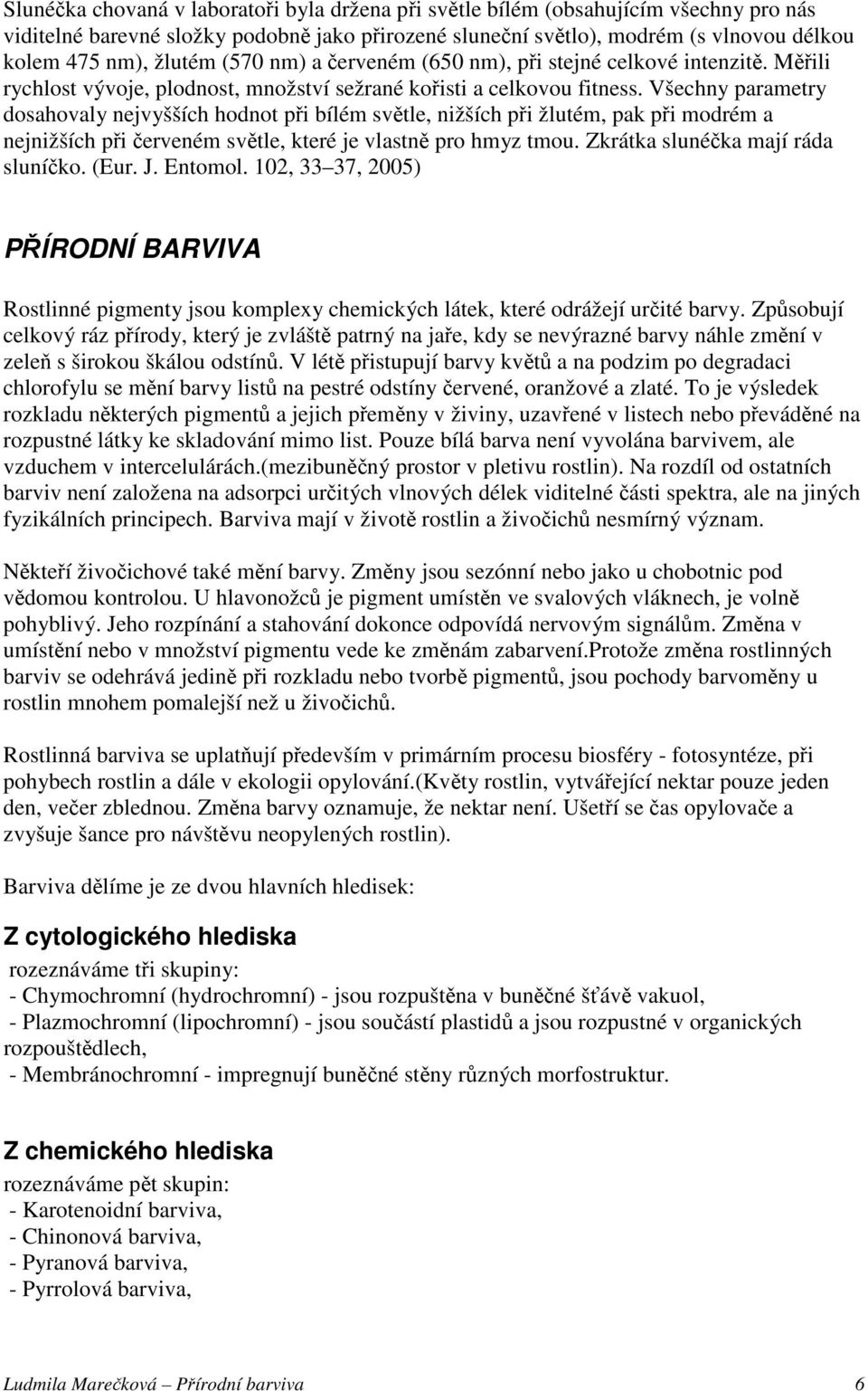 Všechny parametry dosahovaly nejvyšších hodnot při bílém světle, nižších při žlutém, pak při modrém a nejnižších při červeném světle, které je vlastně pro hmyz tmou.