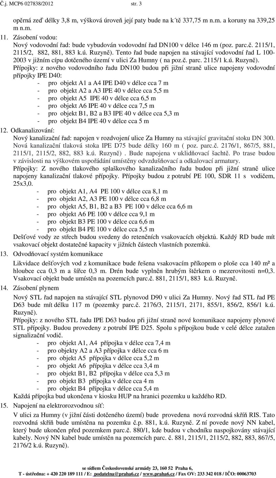 Tento řad bude napojen na stávající vodovodní řad L 100-2003 v jižním cípu dotčeného území v ulici Za Humny ( na poz.č. parc. 2115/1 k.ú. Ruzyně).