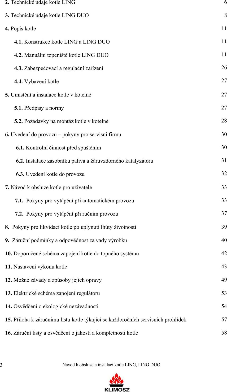 2. Instalace zásobníku paliva a žáruvzdorného katalyzátoru 6.3. Uvedení kotle do provozu 7. Návod k obsluze kotle pro uživatele 7.1. Pokyny pro vytáp ní p i automatickém provozu 7.2. Pokyny pro vytáp ní p i ru ním provozu 11 11 11 26 27 27 27 28 30 30 31 32 33 33 37 8.