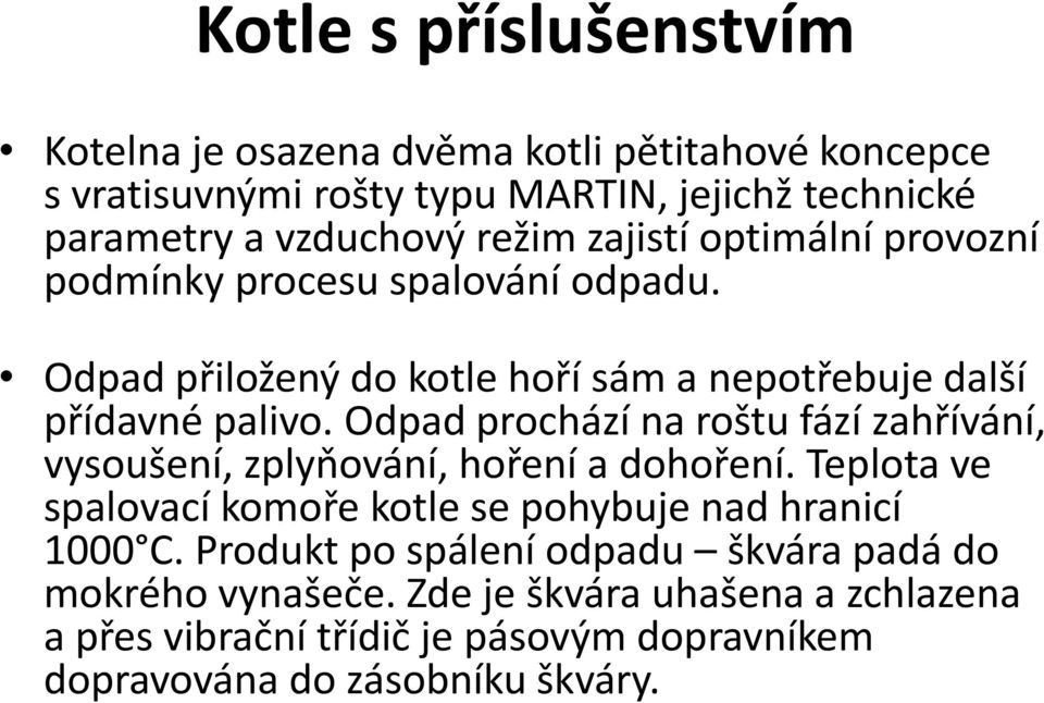 Odpad prochází na roštu fází zahřívání, vysoušení, zplyňování, hoření a dohoření. Teplota ve spalovací komoře kotle se pohybuje nad hranicí 1000 C.