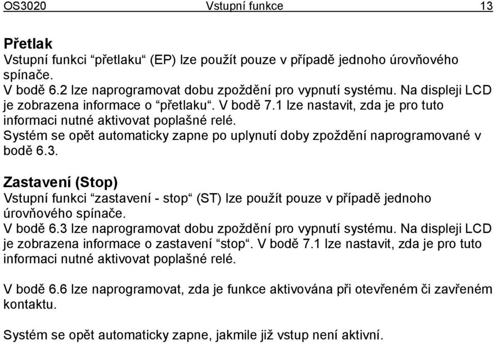 Systém se opět automaticky zapne po uplynutí doby zpoždění naprogramované v bodě 6.3. Zastavení (Stop) Vstupní funkci zastavení - stop (ST) lze použít pouze v případě jednoho úrovňového spínače.