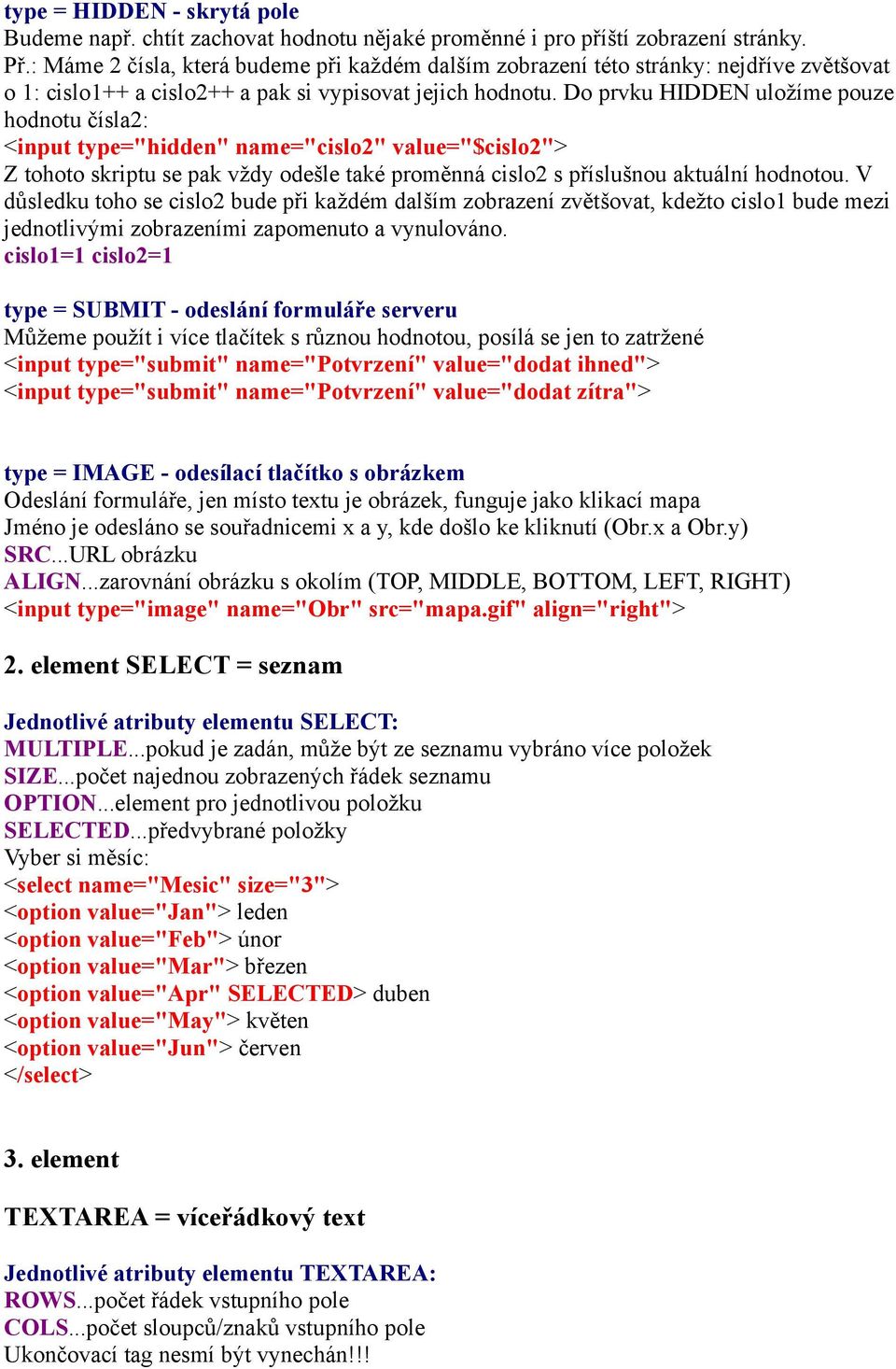 Do prvku HIDDEN uložíme pouze hodnotu čísla2: <input type="hidden" name="cislo2" value="$cislo2"> Z tohoto skriptu se pak vždy odešle také proměnná cislo2 s příslušnou aktuální hodnotou.